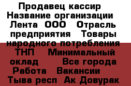 Продавец-кассир › Название организации ­ Лента, ООО › Отрасль предприятия ­ Товары народного потребления (ТНП) › Минимальный оклад ­ 1 - Все города Работа » Вакансии   . Тыва респ.,Ак-Довурак г.